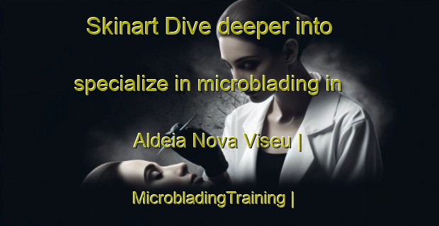 Skinart Dive deeper into specialize in microblading in Aldeia Nova Viseu | MicrobladingTraining | MicrobladingClasses | SkinartTraining-Mozambique